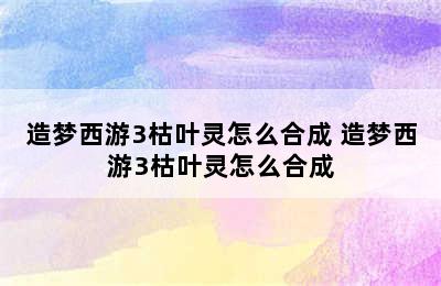 造梦西游3枯叶灵怎么合成 造梦西游3枯叶灵怎么合成